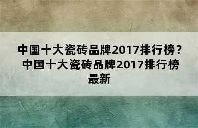 中国十大瓷砖品牌2017排行榜？ 中国十大瓷砖品牌2017排行榜最新